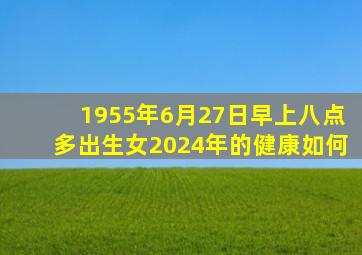 1955年6月27日早上八点多出生女2024年的健康如何