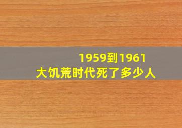 1959到1961大饥荒时代死了多少人