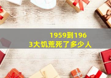 1959到1963大饥荒死了多少人