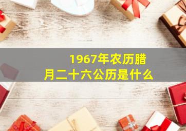 1967年农历腊月二十六公历是什么