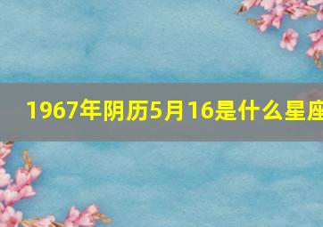 1967年阴历5月16是什么星座