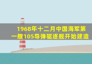 1968年十二月中国海军第一艘105导弹驱逐舰开始建造