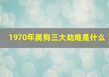 1970年属狗三大劫难是什么