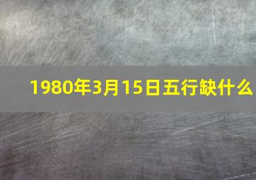 1980年3月15日五行缺什么