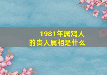 1981年属鸡人的贵人属相是什么