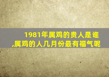 1981年属鸡的贵人是谁,属鸡的人几月份最有福气呢