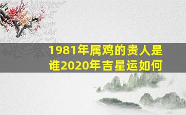 1981年属鸡的贵人是谁2020年吉星运如何