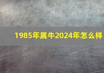 1985年属牛2024年怎么样