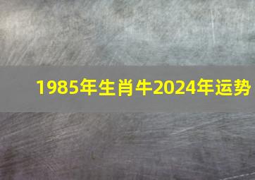 1985年生肖牛2024年运势