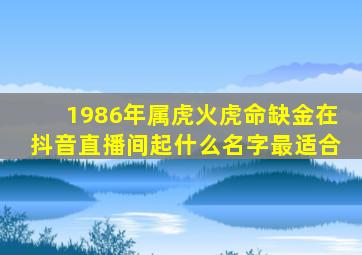 1986年属虎火虎命缺金在抖音直播间起什么名字最适合