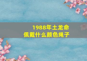 1988年土龙命佩戴什么颜色绳子