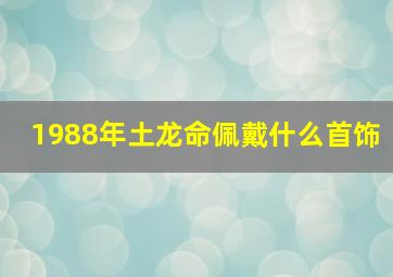 1988年土龙命佩戴什么首饰