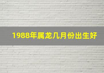 1988年属龙几月份出生好