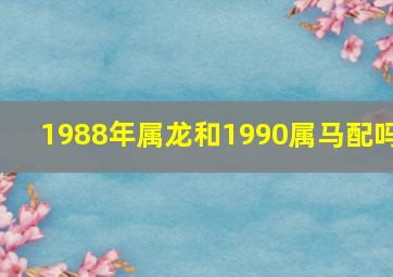 1988年属龙和1990属马配吗