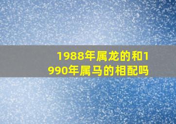 1988年属龙的和1990年属马的相配吗