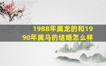 1988年属龙的和1990年属马的结婚怎么样