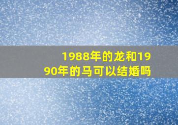 1988年的龙和1990年的马可以结婚吗