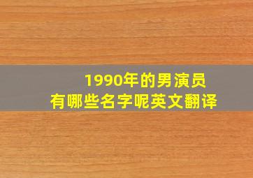 1990年的男演员有哪些名字呢英文翻译