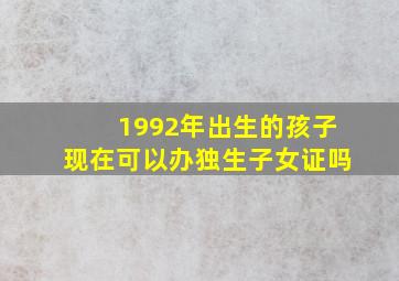 1992年出生的孩子现在可以办独生子女证吗