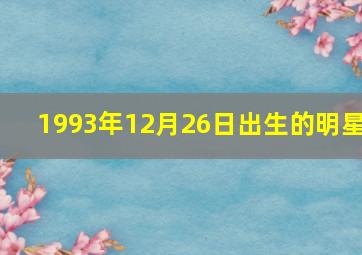 1993年12月26日出生的明星