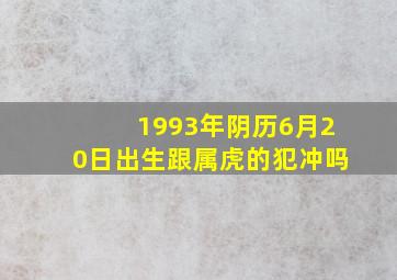 1993年阴历6月20日出生跟属虎的犯冲吗