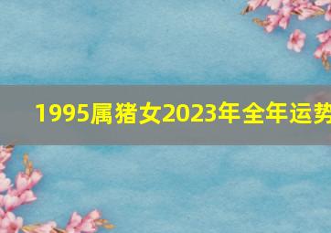 1995属猪女2023年全年运势