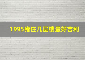 1995猪住几层楼最好吉利