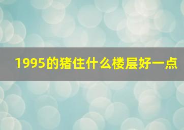 1995的猪住什么楼层好一点