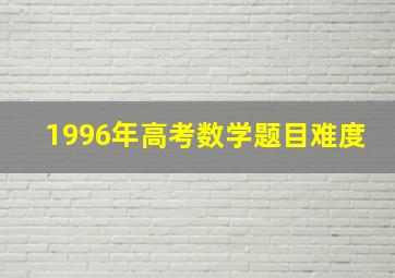 1996年高考数学题目难度