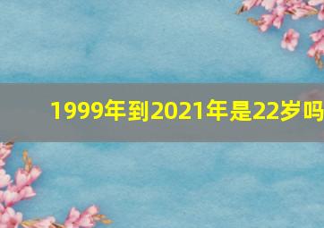 1999年到2021年是22岁吗