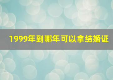 1999年到哪年可以拿结婚证