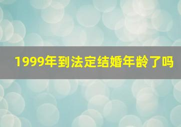 1999年到法定结婚年龄了吗