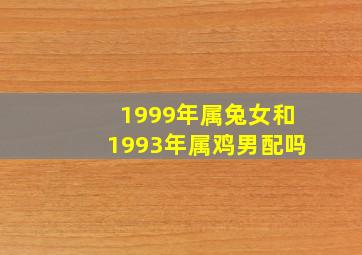 1999年属兔女和1993年属鸡男配吗