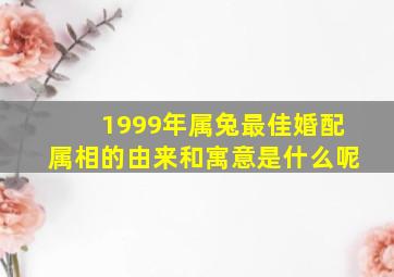 1999年属兔最佳婚配属相的由来和寓意是什么呢