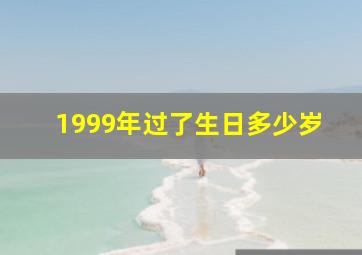 1999年过了生日多少岁