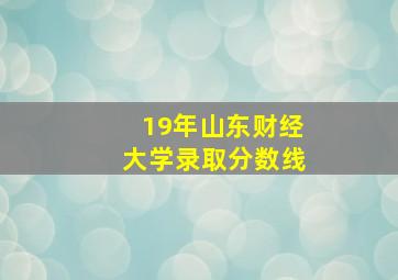 19年山东财经大学录取分数线