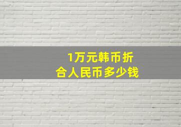 1万元韩币折合人民币多少钱