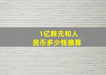 1亿韩元和人民币多少钱换算