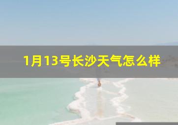 1月13号长沙天气怎么样