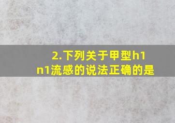 2.下列关于甲型h1n1流感的说法正确的是