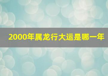 2000年属龙行大运是哪一年