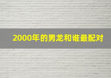 2000年的男龙和谁最配对