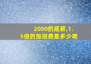 2000的底薪,1.5倍的加班费是多少呢