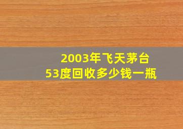 2003年飞天茅台53度回收多少钱一瓶