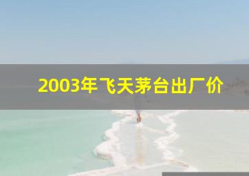 2003年飞天茅台出厂价