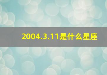 2004.3.11是什么星座