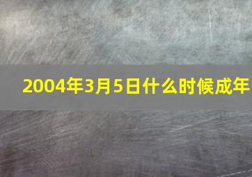 2004年3月5日什么时候成年