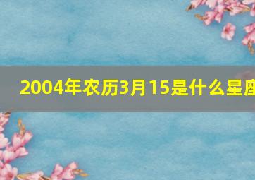 2004年农历3月15是什么星座