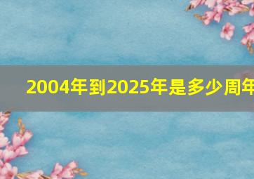 2004年到2025年是多少周年