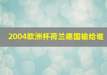 2004欧洲杯荷兰德国输给谁